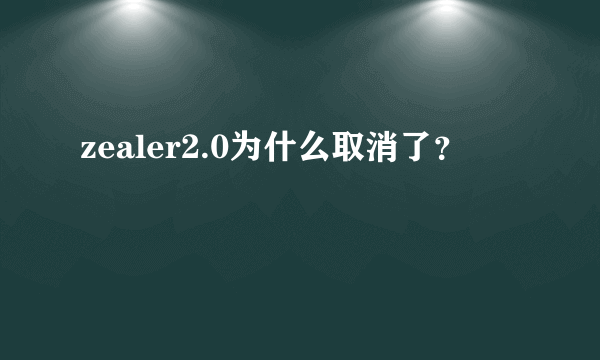 zealer2.0为什么取消了？