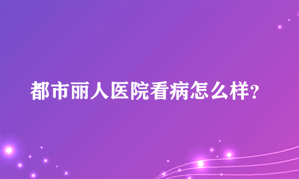 都市丽人医院看病怎么样？