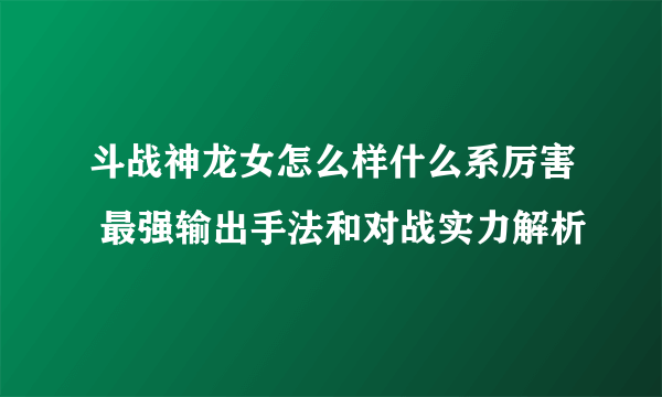 斗战神龙女怎么样什么系厉害 最强输出手法和对战实力解析