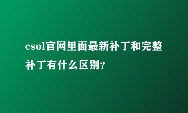 csol官网里面最新补丁和完整补丁有什么区别？