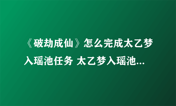 《破劫成仙》怎么完成太乙梦入瑶池任务 太乙梦入瑶池任务完成攻略