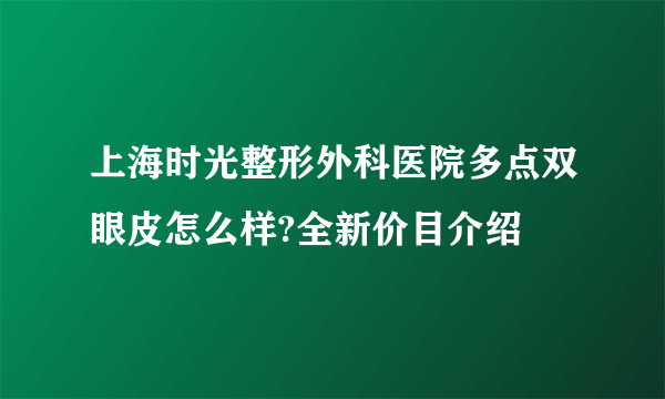 上海时光整形外科医院多点双眼皮怎么样?全新价目介绍