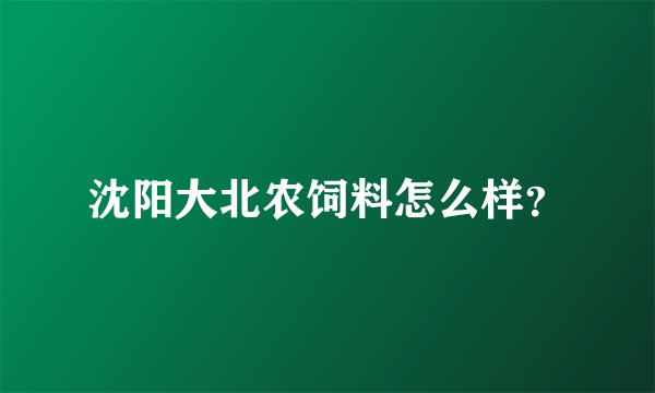 沈阳大北农饲料怎么样？