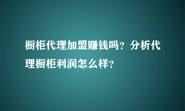 橱柜代理加盟赚钱吗？分析代理橱柜利润怎么样？