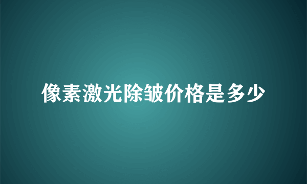 像素激光除皱价格是多少