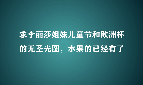 求李丽莎姐妹儿童节和欧洲杯的无圣光图，水果的已经有了