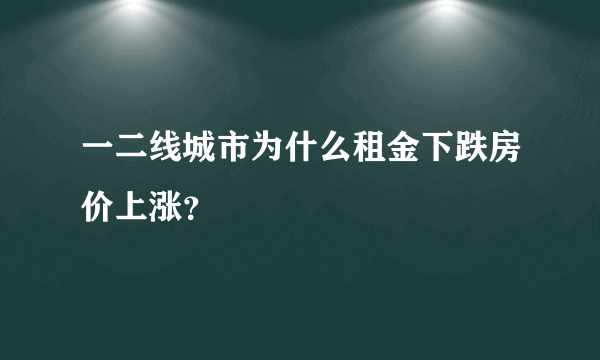 一二线城市为什么租金下跌房价上涨？