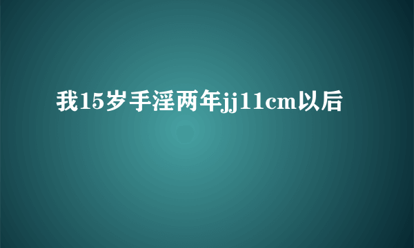 我15岁手淫两年jj11cm以后