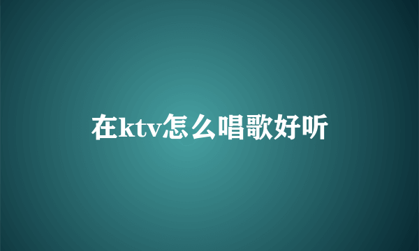 在ktv怎么唱歌好听