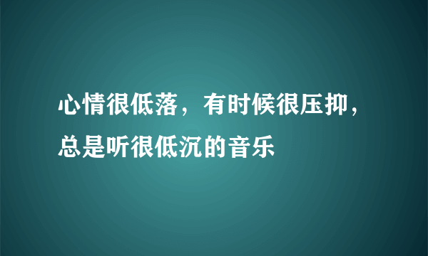 心情很低落，有时候很压抑，总是听很低沉的音乐