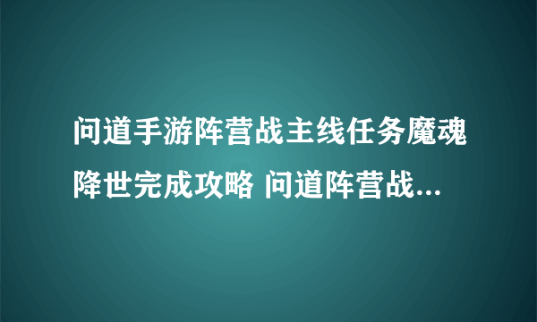 问道手游阵营战主线任务魔魂降世完成攻略 问道阵营战主线魔魂降世怎么玩