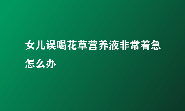 女儿误喝花草营养液非常着急怎么办