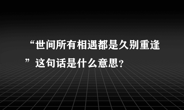 “世间所有相遇都是久别重逢”这句话是什么意思？