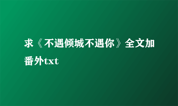 求《不遇倾城不遇你》全文加番外txt