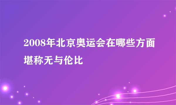 2008年北京奥运会在哪些方面堪称无与伦比