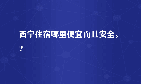 西宁住宿哪里便宜而且安全。？