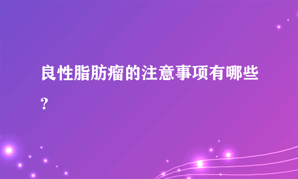 良性脂肪瘤的注意事项有哪些？