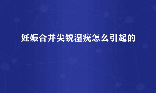 妊娠合并尖锐湿疣怎么引起的