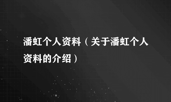 潘虹个人资料（关于潘虹个人资料的介绍）