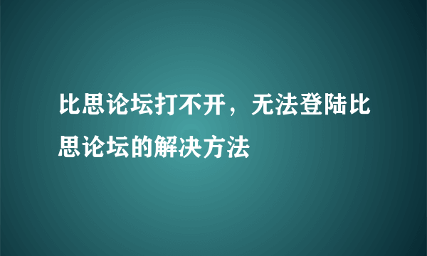 比思论坛打不开，无法登陆比思论坛的解决方法