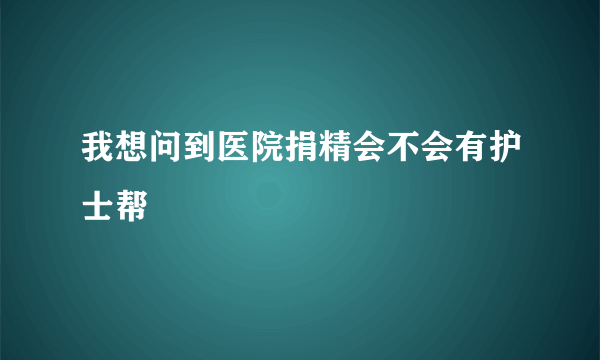 我想问到医院捐精会不会有护士帮