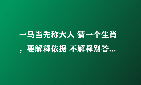 一马当先称大人 猜一个生肖，要解释依据 不解释别答，谢谢！