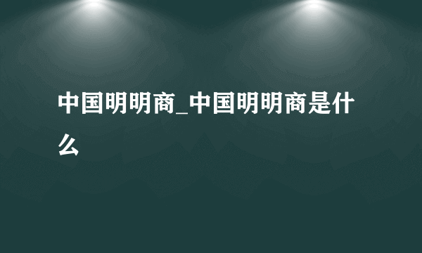 中国明明商_中国明明商是什么