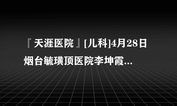 『天涯医院』[儿科]4月28日烟台毓璜顶医院李坤霞副主任在线回答矮小治疗咨询