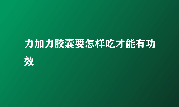 力加力胶囊要怎样吃才能有功效