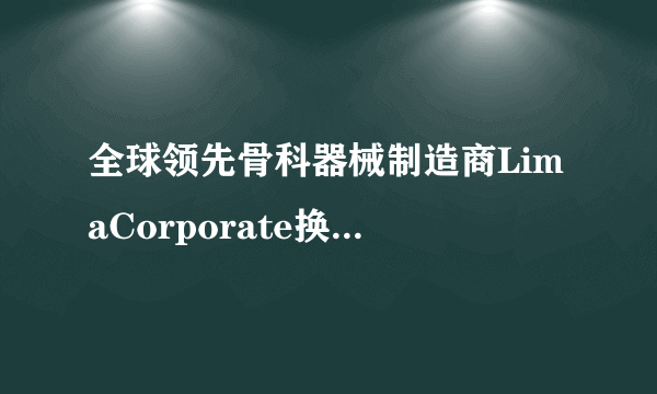 全球领先骨科器械制造商LimaCorporate换首席执行官