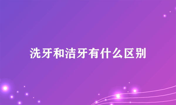 洗牙和洁牙有什么区别