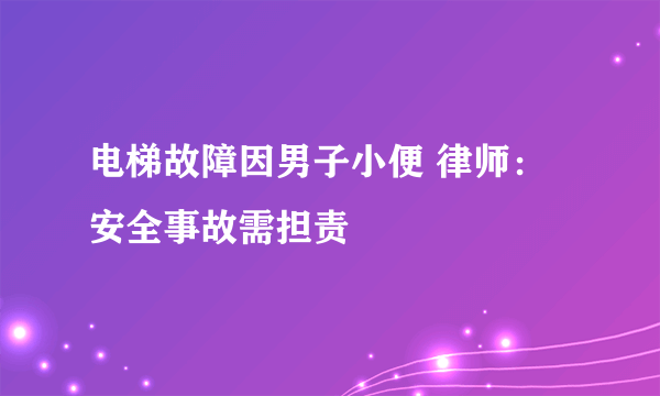 电梯故障因男子小便 律师：安全事故需担责