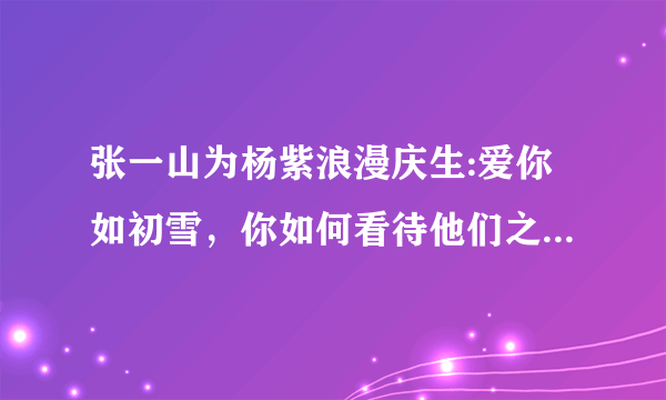 张一山为杨紫浪漫庆生:爱你如初雪，你如何看待他们之间的这种友情？