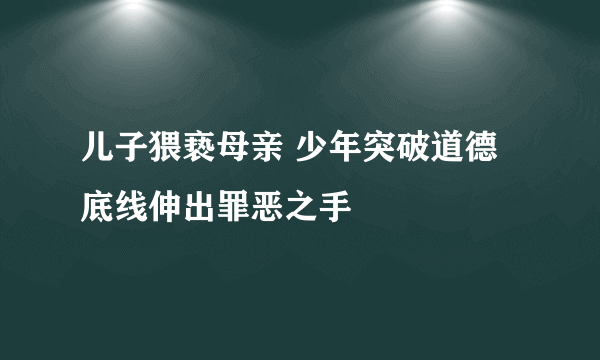 儿子猥亵母亲 少年突破道德底线伸出罪恶之手