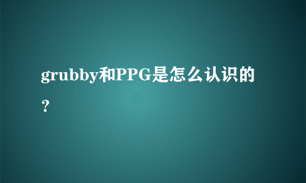 grubby和PPG是怎么认识的？