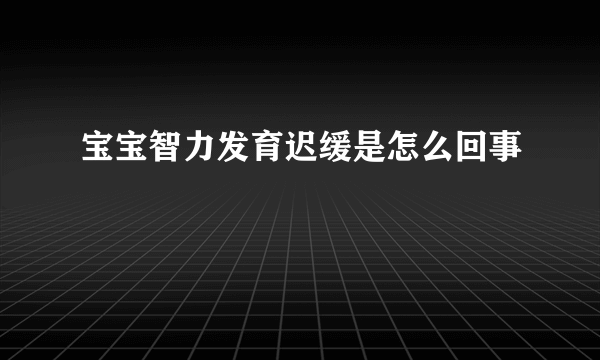 宝宝智力发育迟缓是怎么回事