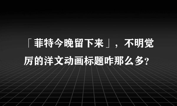 「菲特今晚留下来」，不明觉厉的洋文动画标题咋那么多？