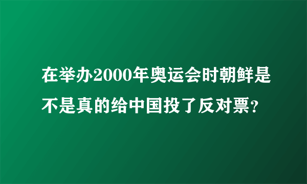 在举办2000年奥运会时朝鲜是不是真的给中国投了反对票？