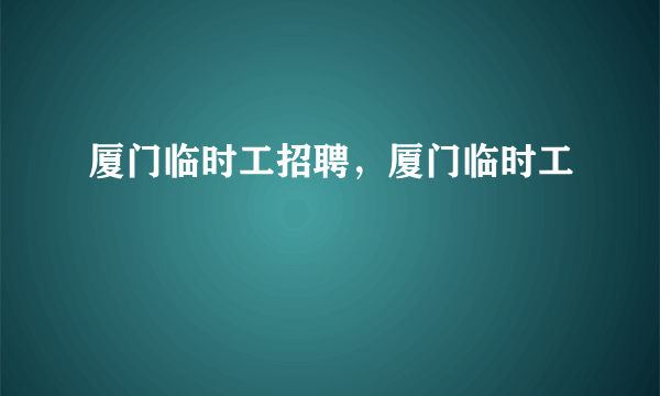 厦门临时工招聘，厦门临时工