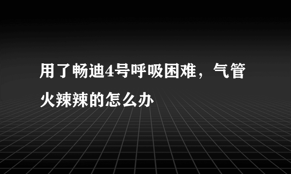 用了畅迪4号呼吸困难，气管火辣辣的怎么办