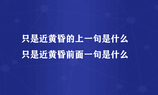 只是近黄昏的上一句是什么 只是近黄昏前面一句是什么