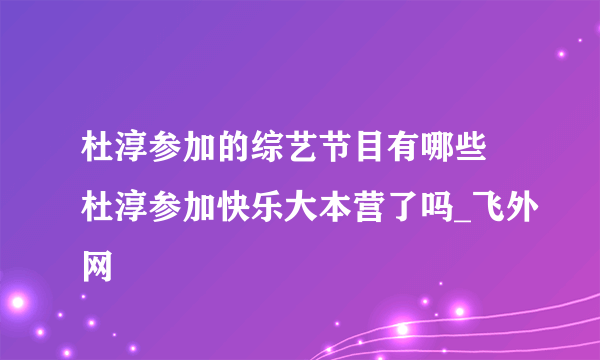 杜淳参加的综艺节目有哪些 杜淳参加快乐大本营了吗_飞外网