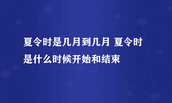 夏令时是几月到几月 夏令时是什么时候开始和结束