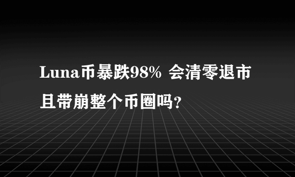 Luna币暴跌98% 会清零退市且带崩整个币圈吗？