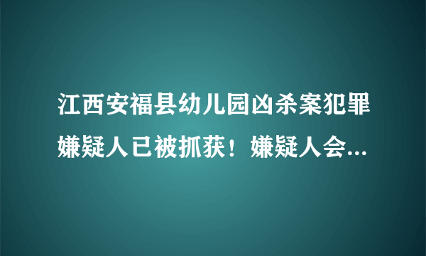 江西安福县幼儿园凶杀案犯罪嫌疑人已被抓获！嫌疑人会被如何判刑？