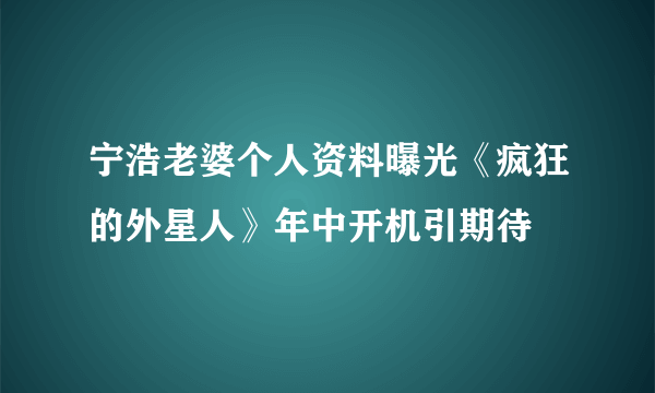 宁浩老婆个人资料曝光《疯狂的外星人》年中开机引期待