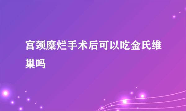 宫颈糜烂手术后可以吃金氏维巢吗