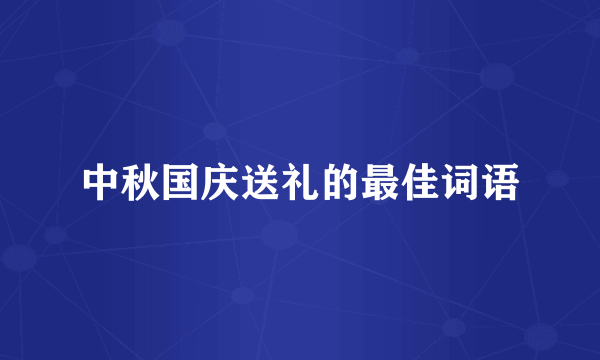 中秋国庆送礼的最佳词语