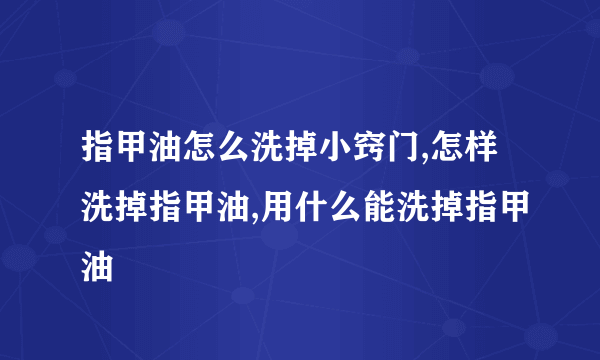 指甲油怎么洗掉小窍门,怎样洗掉指甲油,用什么能洗掉指甲油