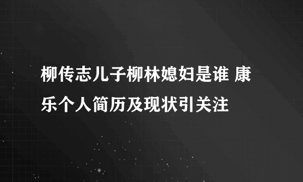 柳传志儿子柳林媳妇是谁 康乐个人简历及现状引关注